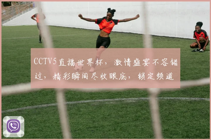 CCTV5直播世界杯，激情盛宴不容错过，精彩瞬间尽收眼底，锁定频道共赏
