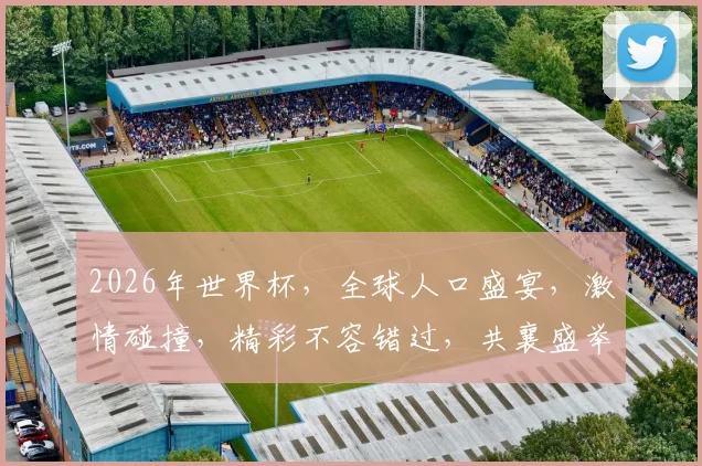 2026年世界杯，全球人口盛宴，激情碰撞，精彩不容错过，共襄盛举
