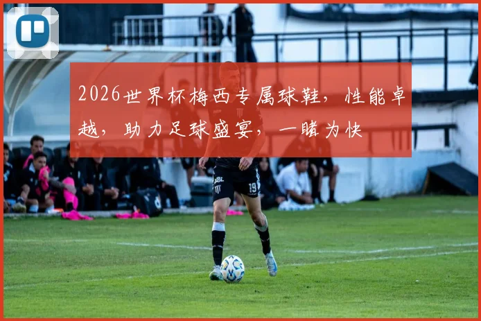 2026世界杯梅西专属球鞋，性能卓越，助力足球盛宴，一睹为快