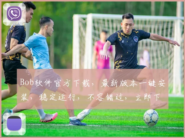 Bob软件官方下载，最新版本一键安装，稳定运行，不容错过，立即下载