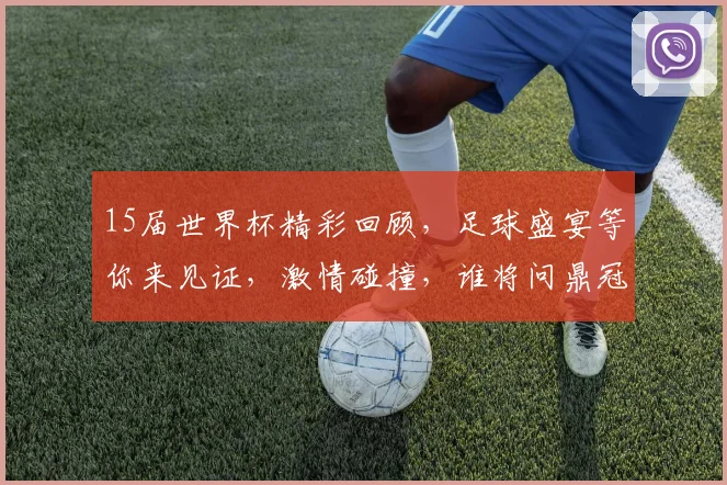 15届世界杯精彩回顾，足球盛宴等你来见证，激情碰撞，谁将问鼎冠军