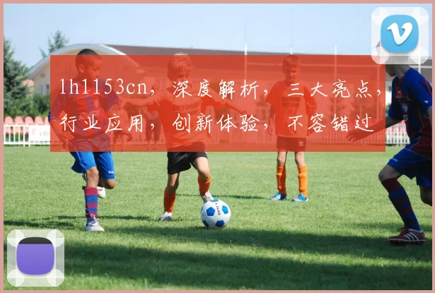 lh1153cn，深度解析，三大亮点，行业应用，创新体验，不容错过