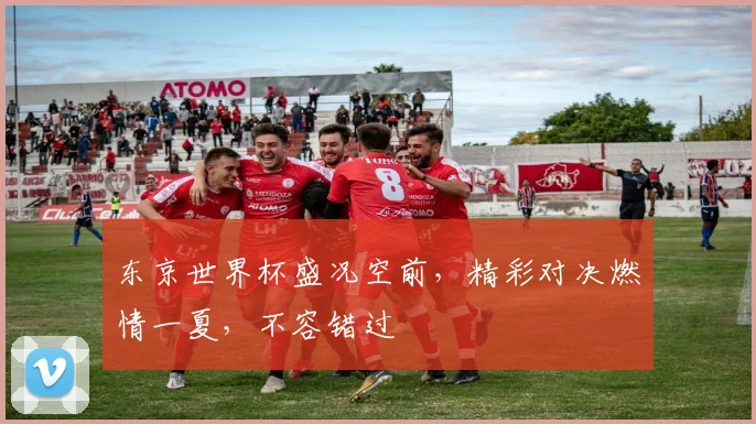 东京世界杯盛况空前，精彩对决燃情一夏，不容错过