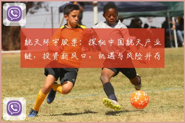 航天环宇股票：探秘中国航天产业链，投资新风口，机遇与风险并存，值得关注