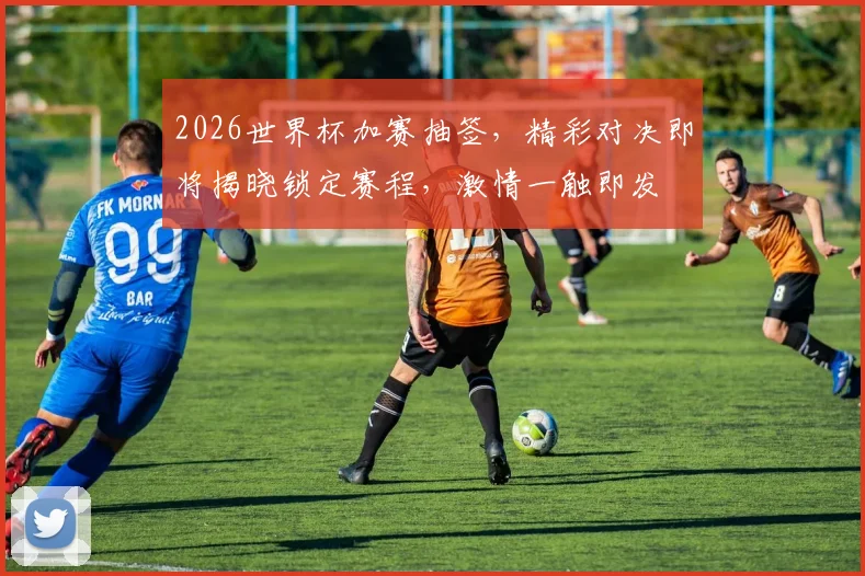 2026世界杯加赛抽签，精彩对决即将揭晓锁定赛程，激情一触即发