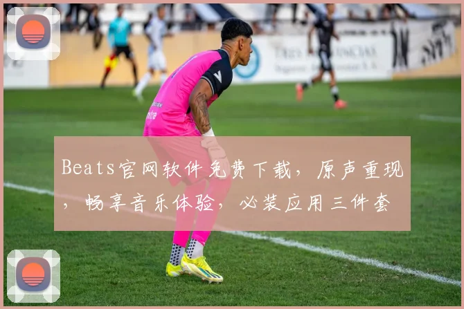 Beats官网软件免费下载，原声重现，畅享音乐体验，必装应用三件套，快快行动