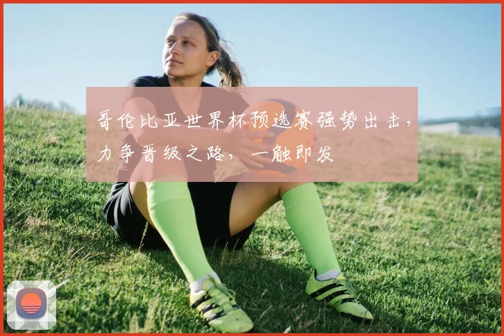 哥伦比亚世界杯预选赛强势出击，力争晋级之路，一触即发