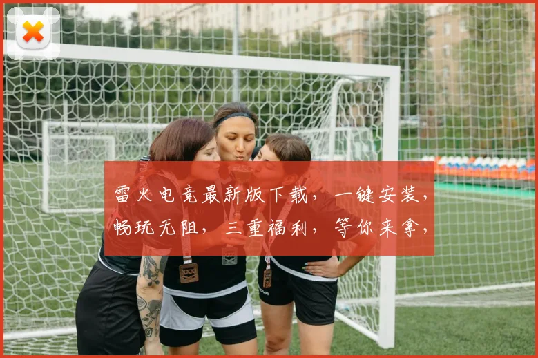 雷火电竞最新版下载，一键安装，畅玩无阻，三重福利，等你来拿，快来体验
