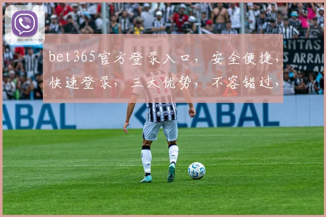 bet365官方登录入口，安全便捷，快速登录，三大优势，不容错过，必看攻略