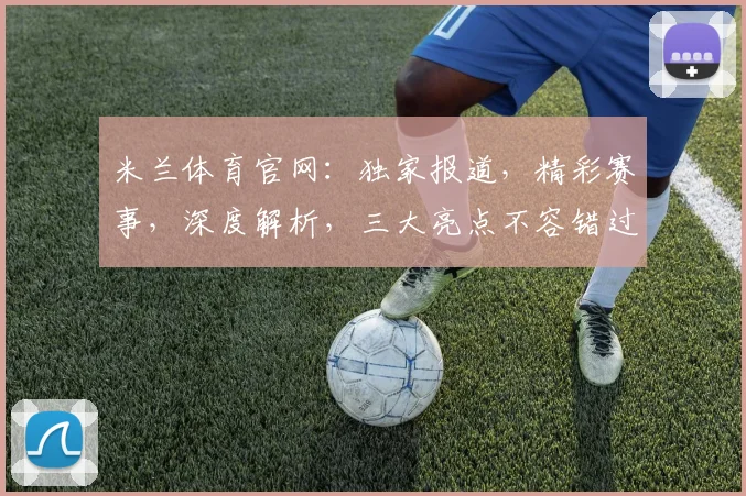 米兰体育官网：独家报道，精彩赛事，深度解析，三大亮点不容错过，尽在官网