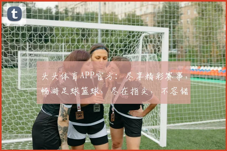 头头体育APP官方：尽享精彩赛事，畅游足球篮球，尽在指尖，不容错过