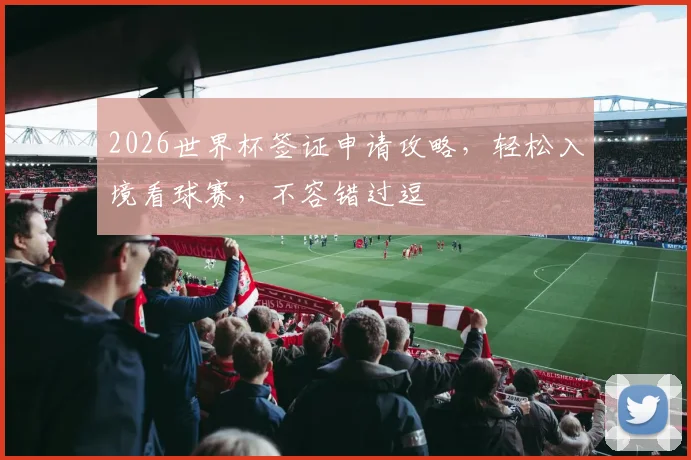 2026世界杯签证申请攻略，轻松入境看球赛，不容错过逗
