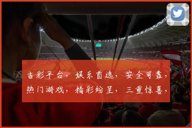 吉彩平台，娱乐首选，安全可靠，热门游戏，精彩纷呈，三重惊喜，不容错过