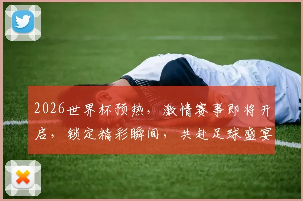 2026世界杯预热，激情赛事即将开启，锁定精彩瞬间，共赴足球盛宴