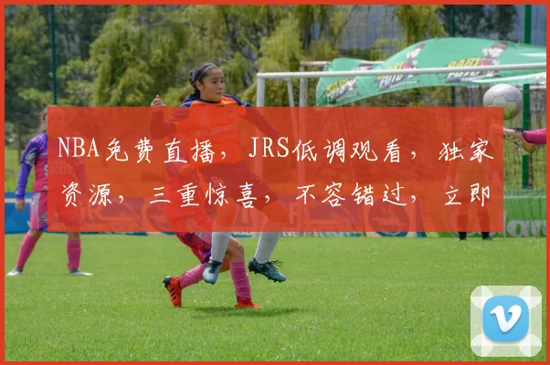 NBA免费直播，JRS低调观看，独家资源，三重惊喜，不容错过，立即点击