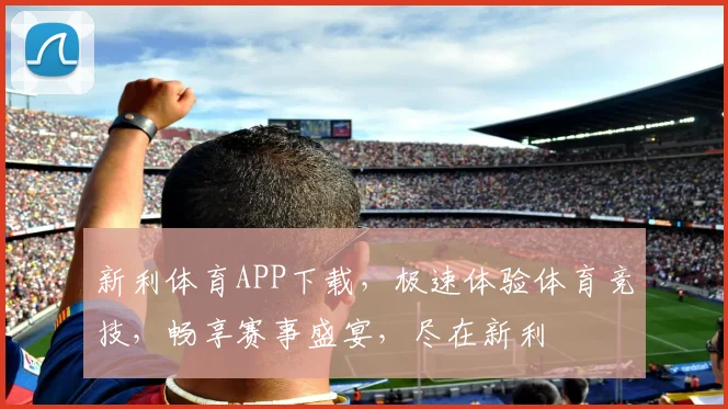 新利体育APP下载，极速体验体育竞技，畅享赛事盛宴，尽在新利