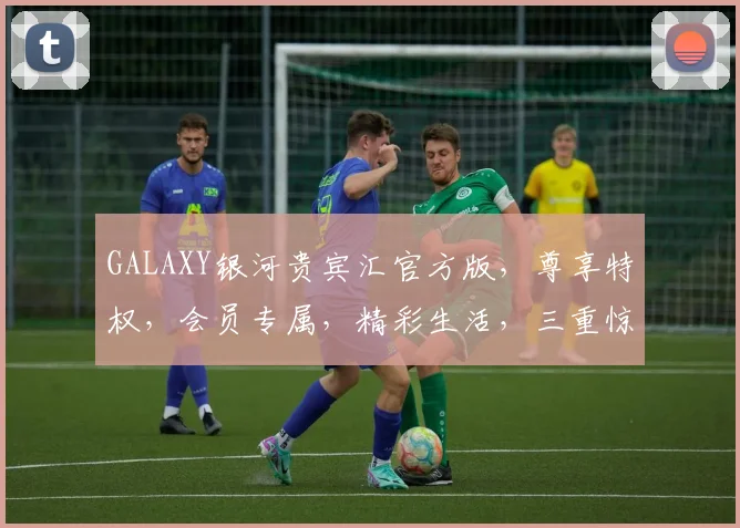 GALAXY银河贵宾汇官方版，尊享特权，会员专属，精彩生活，三重惊喜，不容错过，体验非凡