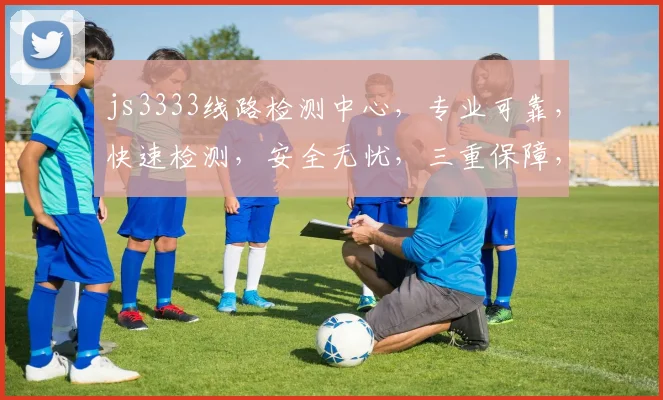 js3333线路检测中心，专业可靠，快速检测，安全无忧，三重保障，服务至上，值得信赖