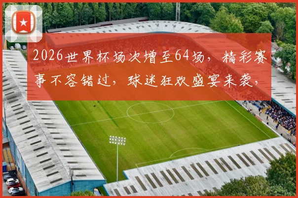 2026世界杯场次增至64场，精彩赛事不容错过，球迷狂欢盛宴来袭，敬请期待