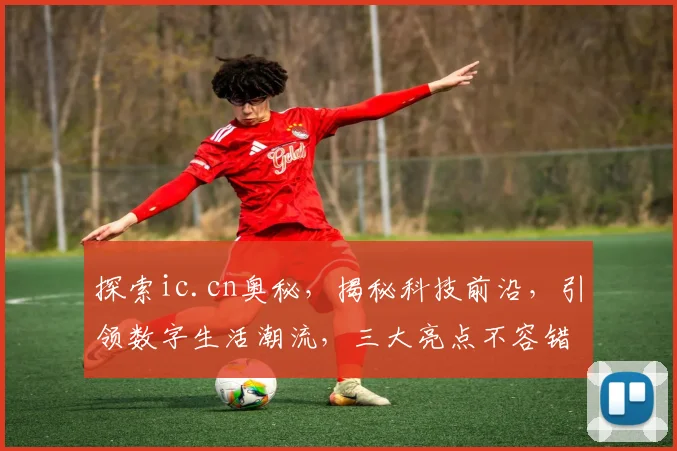探索ic.cn奥秘，揭秘科技前沿，引领数字生活潮流，三大亮点不容错过