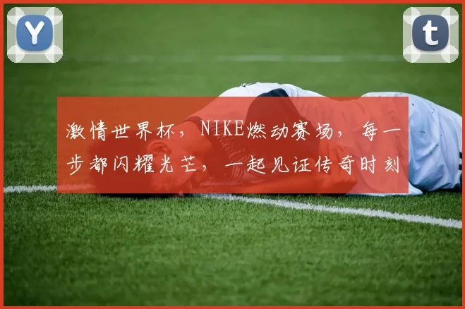 激情世界杯，NIKE燃动赛场，每一步都闪耀光芒，一起见证传奇时刻
