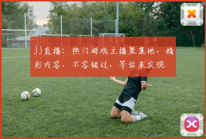 jj直播：热门游戏主播聚集地，精彩内容，不容错过，等你来发现