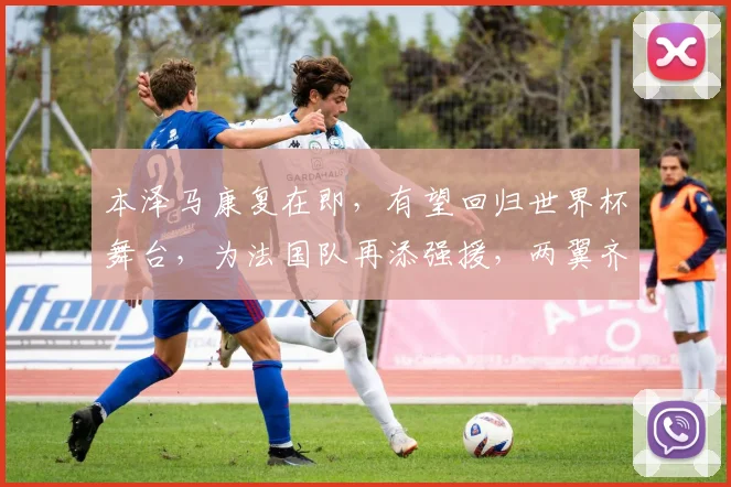 本泽马康复在即，有望回归世界杯舞台，为法国队再添强援，两翼齐飞